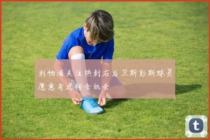 利物浦关注热刺右后卫斯彭斯球员愿意考虑转会机会